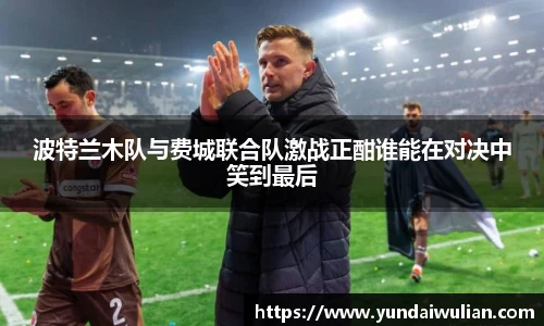 波特兰木队与费城联合队激战正酣谁能在对决中笑到最后