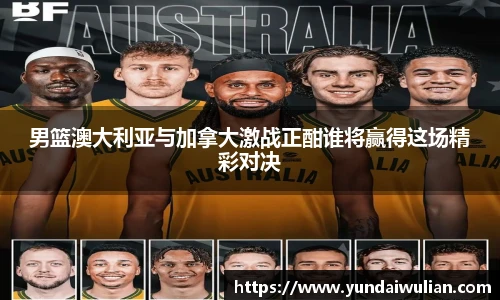 男篮澳大利亚与加拿大激战正酣谁将赢得这场精彩对决