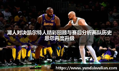 湖人对决凯尔特人精彩回顾与赛后分析两队历史恩怨再度升级