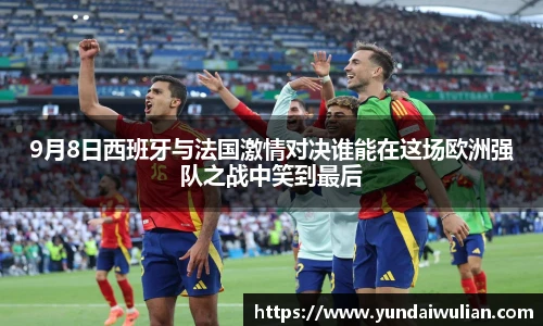 9月8日西班牙与法国激情对决谁能在这场欧洲强队之战中笑到最后